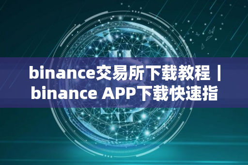 binance交易所下载教程｜binance APP下载快速指南