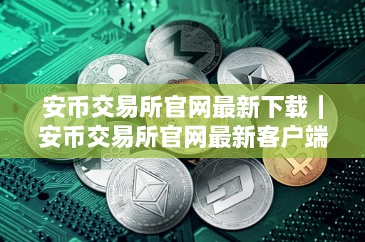 安币交易所官网最新下载｜安币交易所官网最新客户端下载