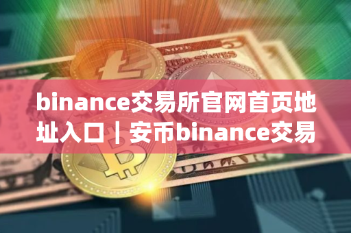 binance交易所官网首页地址入口｜安币binance交易平台App下载教程