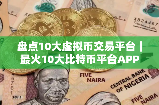 盘点10大虚拟币交易平台｜最火10大比特币平台APP排行榜单