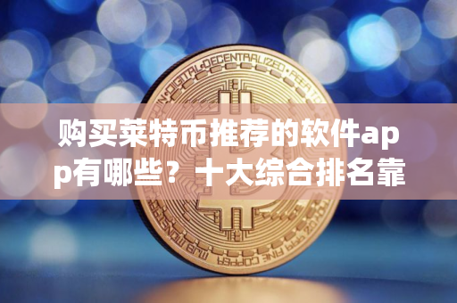 购买莱特币推荐的软件app有哪些?十大综合排名靠前的莱特币软件 购买莱特币推荐的软件app有哪些?十大综合排名靠前的莱特币软件