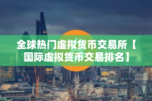 全球热门虚拟货币交易所【国际虚拟货币交易排名】