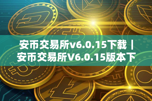 安币交易所v6.0.15下载|安币交易所V6.0.15版本下载指南