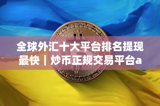 全球外汇十大平台排名提现最快｜炒币正规交易平台app｜最新版本
