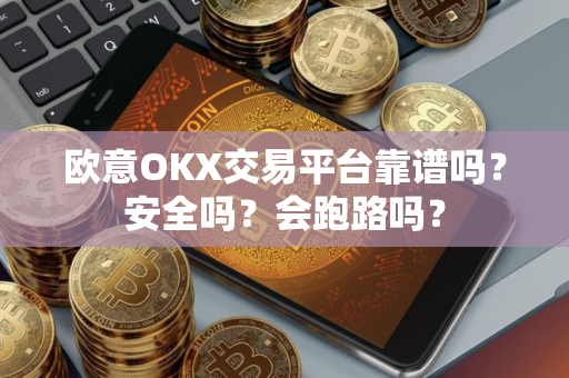 欧意OKX交易平台靠谱吗？安全吗？会跑路吗？