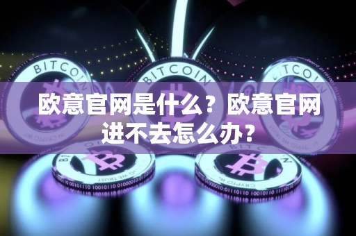 欧意官网是什么？欧意官网进不去怎么办？
