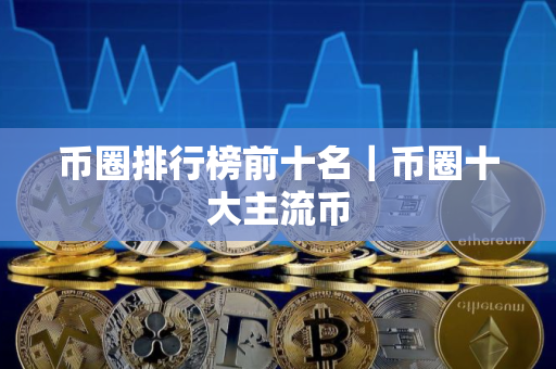 币圈排行榜前十名｜币圈十大主流币