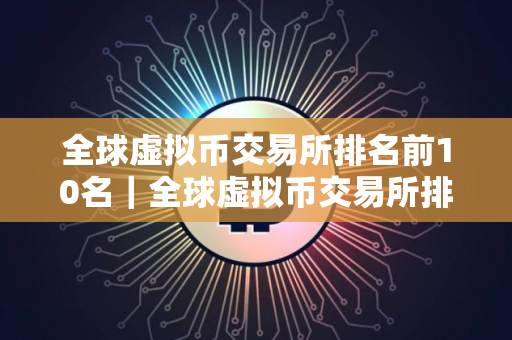 全球虚拟币交易所排名前10名｜全球虚拟币交易所排行10