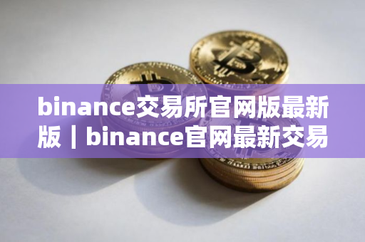 binance交易所官网版最新版|binance官网最新交易平台 binance交易所官网版最新版|binance官网最新交易平台