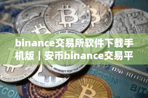 binance交易所软件下载手机版｜安币binance交易平台App下载教程