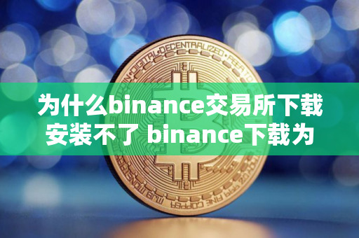 为什么binance交易所下载安装不了 binance下载为何失败？原因解析