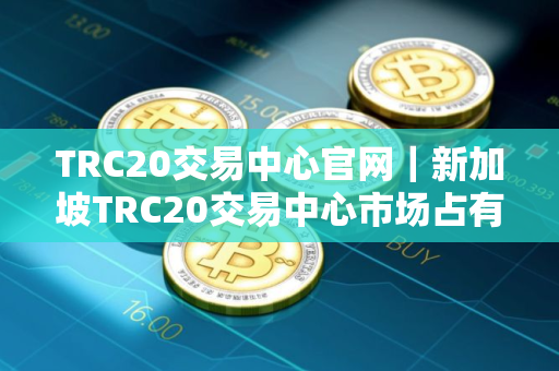 TRC20交易中心官网｜新加坡TRC20交易中心市场占有率排名