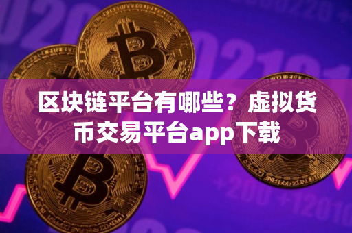区块链平台有哪些？虚拟货币交易平台app下载