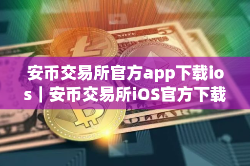 安币交易所官方app下载ios｜安币交易所iOS官方下载教程