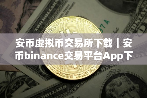 安币虚拟币交易所下载｜安币binance交易平台App下载教程