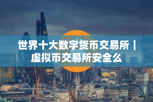 世界十大数字货币交易所|虚拟币交易所安全么 世界十大数字货币交易所|虚拟币交易所安全么