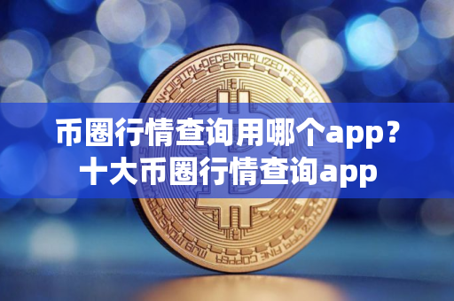 币圈行情查询用哪个app?十大币圈行情查询app 币圈行情查询用哪个app?十大币圈行情查询app