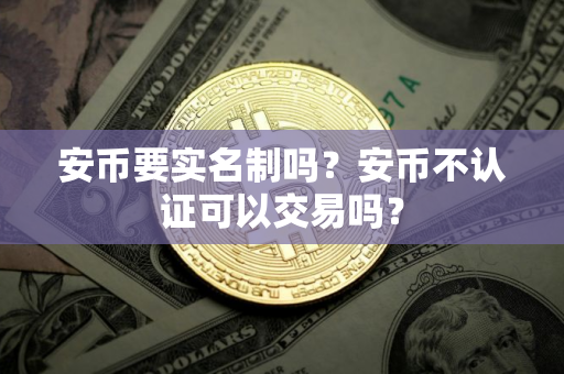 安币要实名制吗？安币不认证可以交易吗？