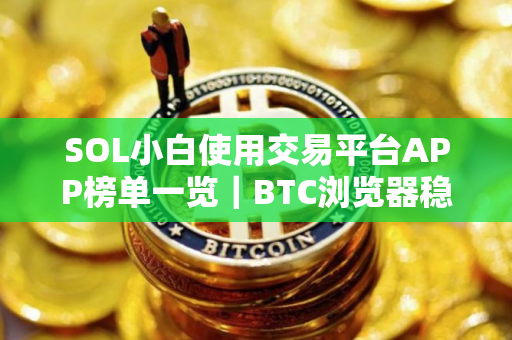 SOL小白使用交易平台APP榜单一览｜BTC浏览器稳定合集
