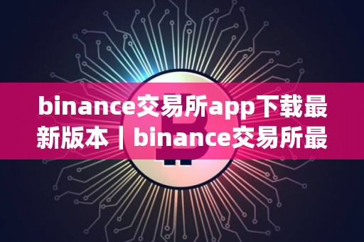 binance交易所app下载最新版本｜binance交易所最新版下载