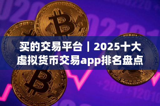 买的交易平台｜2025十大虚拟货币交易app排名盘点