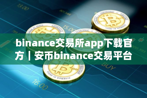 binance交易所app下载官方｜安币binance交易平台App下载教程