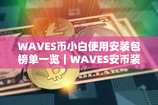WAVES币小白使用安装包榜单一览｜WAVES安币装包免费正规十大盘点