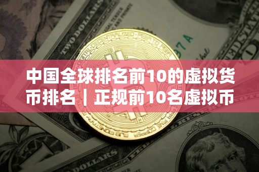 中国全球排名前10的虚拟货币排名｜正规前10名虚拟币应用排名