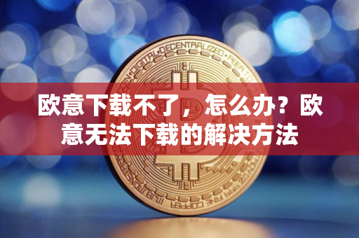 欧意下载不了，怎么办？欧意无法下载的解决方法