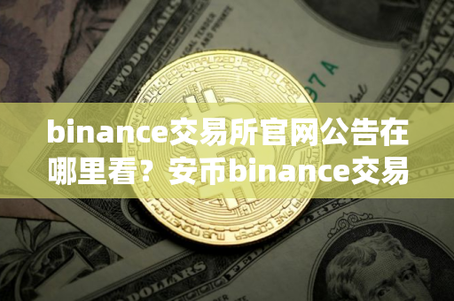 binance交易所官网公告在哪里看？安币binance交易平台App下载教程