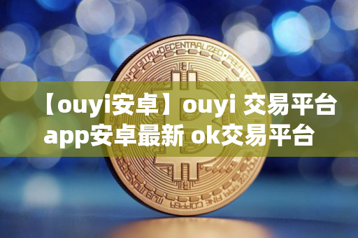 【ouyi安卓】ouyi 交易平台app安卓最新 ok交易平台哪里下载