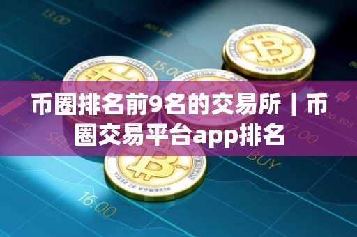 币圈排名前9名的交易所｜币圈交易平台app排名