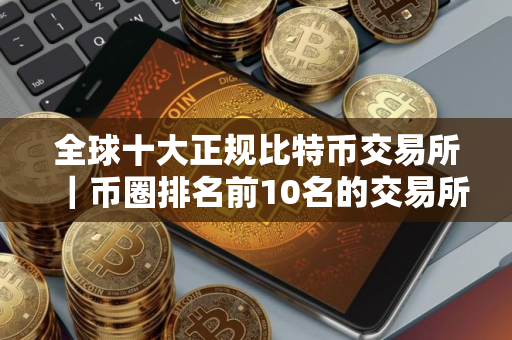 全球十大正规比特币交易所｜币圈排名前10名的交易所