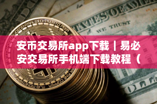 安币交易所app下载｜易必安交易所手机端下载教程（最新）