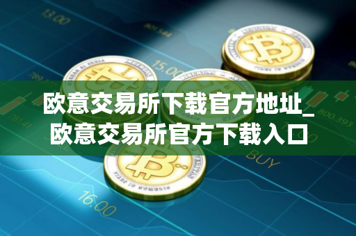 欧意交易所下载官方地址_欧意交易所官方下载入口
