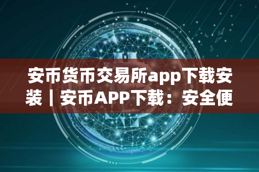 安币货币交易所app下载安装｜安币APP下载：安全便捷的交易平台