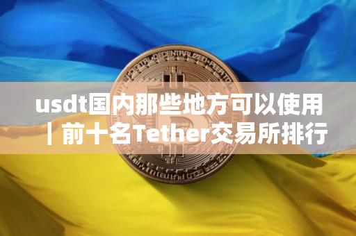 usdt国内那些地方可以使用｜前十名Tether交易所排行