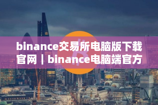 binance交易所电脑版下载官网｜binance电脑端官方下载