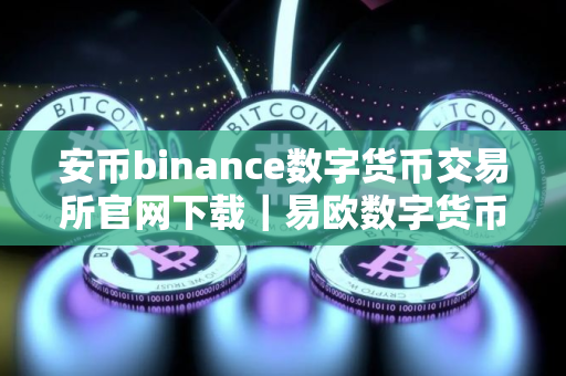 安币binance数字货币交易所官网下载｜易欧数字货币交易所官方下载及安装指南