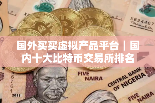 国外买买虚拟产品平台｜国内十大比特币交易所排名