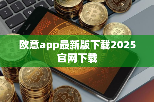 欧意app最新版下载2025官网下载