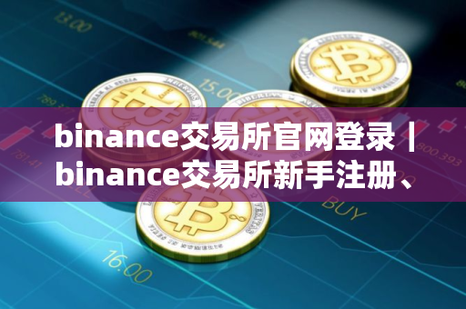 binance交易所官网登录｜binance交易所新手注册、购买交易使用教程