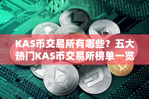 KAS币交易所有哪些?五大热门KAS币交易所榜单一览 KAS币交易所有哪些?五大热门KAS币交易所榜单一览