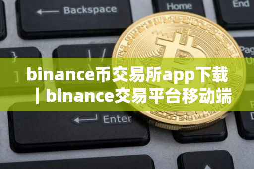 binance币交易所app下载｜binance交易平台移动端下载指南
