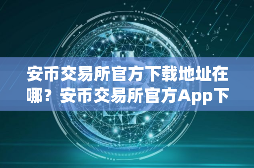 安币交易所官方下载地址在哪？安币交易所官方App下载指南