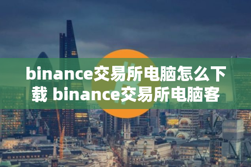 binance交易所电脑怎么下载 binance交易所电脑客户端下载指南