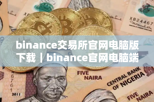 binance交易所官网电脑版下载｜binance官网电脑端下载