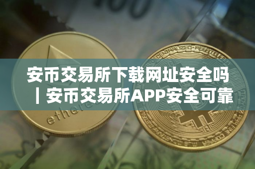 安币交易所下载网址安全吗｜安币交易所APP安全可靠吗？