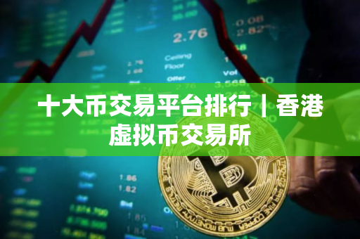 十大币交易平台排行｜香港虚拟币交易所