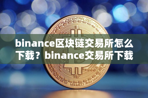 binance区块链交易所怎么下载？binance交易所下载指南